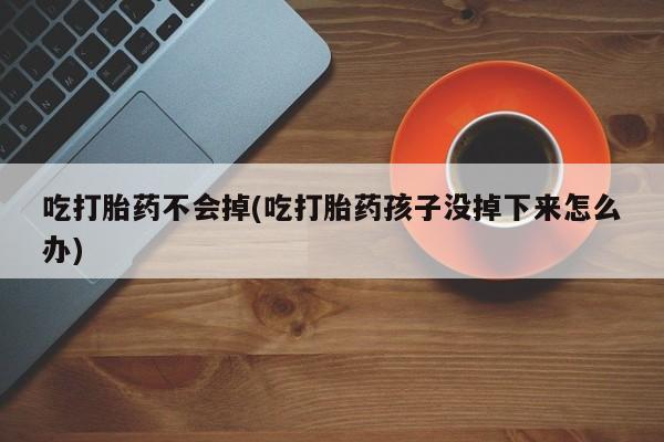 吃什么药可以流产堕胎、吃打胎药不会掉(吃打胎药孩子没掉下来怎么办)