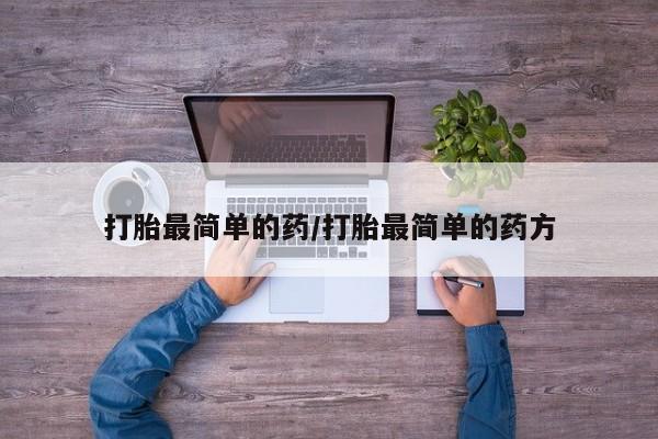 吃什么药可以流产堕胎、打胎最简单的药/打胎最简单的药方