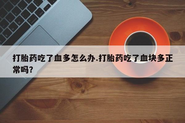 吃什么药可以流产堕胎、打胎药吃了血多怎么办.打胎药吃了血块多正常吗？
