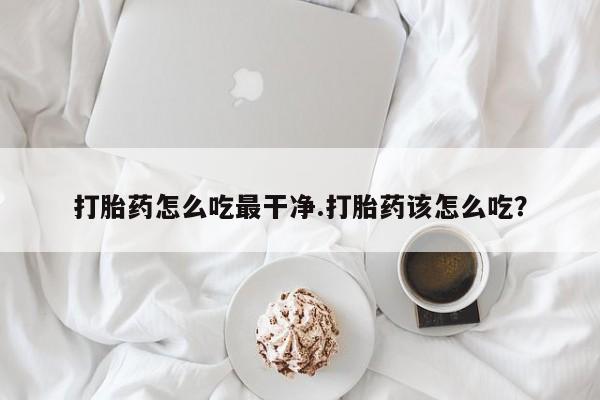 吃什么药可以流产堕胎、打胎药怎么吃最干净.打胎药该怎么吃？