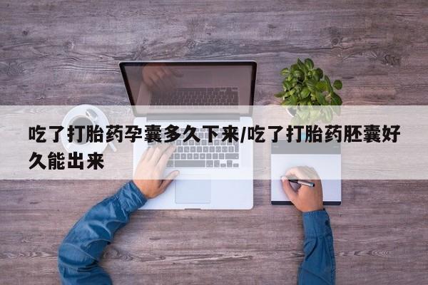 吃什么药可以流产堕胎、吃了打胎药孕囊多久下来/吃了打胎药胚囊好久能出来