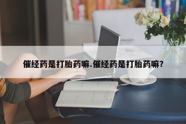 吃什么药可以流产堕胎、催经药是打胎药嘛.催经药是打胎药嘛？