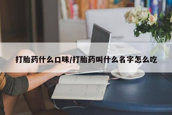 吃什么药可以流产堕胎、打胎药什么口味/打胎药叫什么名字怎么吃