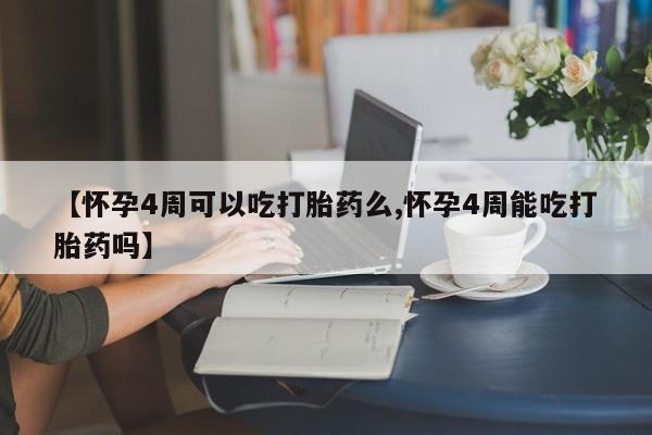 吃什么药可以流产堕胎、【怀孕4周可以吃打胎药么,怀孕4周能吃打胎药吗】