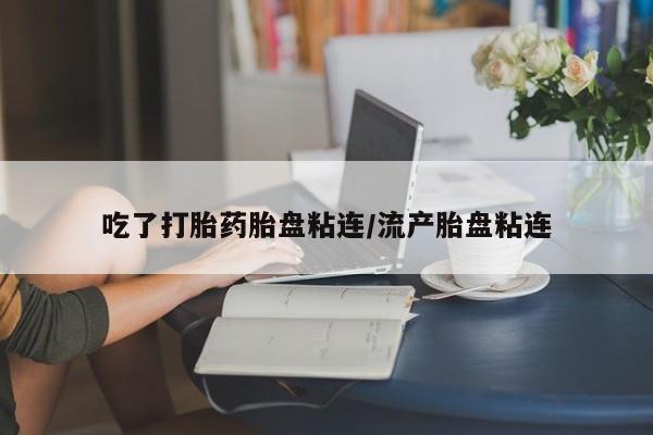 吃什么药可以流产堕胎、吃了打胎药胎盘粘连/流产胎盘粘连