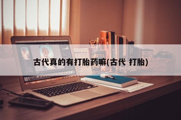 吃什么药可以流产堕胎、古代真的有打胎药嘛(古代 打胎)