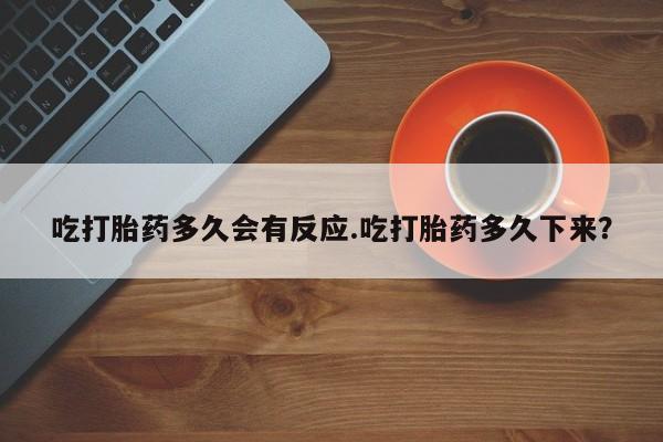 吃什么药可以流产堕胎、吃打胎药多久会有反应.吃打胎药多久下来？