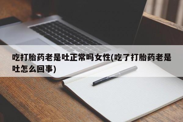 吃什么药可以流产堕胎、吃打胎药老是吐正常吗女性(吃了打胎药老是吐怎么回事)