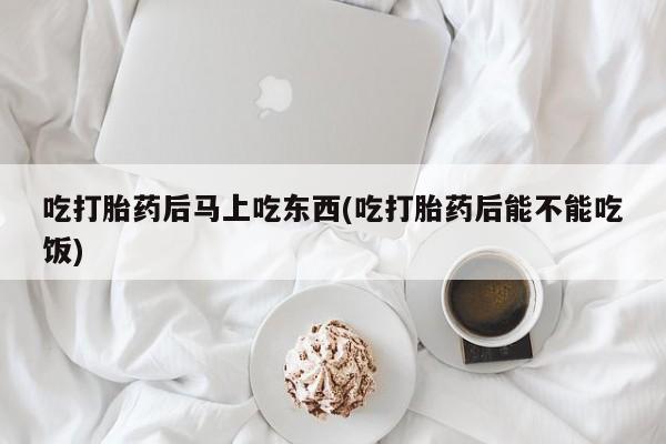 吃什么药可以流产堕胎、吃打胎药后马上吃东西(吃打胎药后能不能吃饭)
