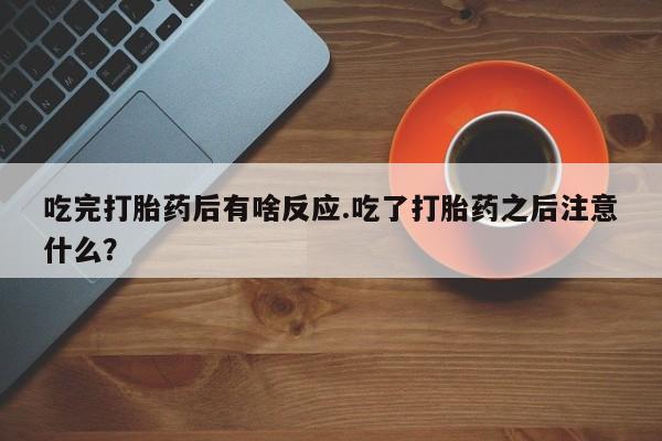吃什么药可以流产堕胎、吃完打胎药后有啥反应.吃了打胎药之后注意什么？