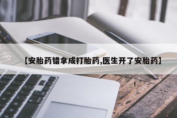 吃什么药可以流产堕胎、【安胎药错拿成打胎药,医生开了安胎药】