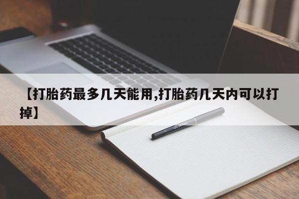 吃什么药可以流产堕胎、【打胎药最多几天能用,打胎药几天内可以打掉】