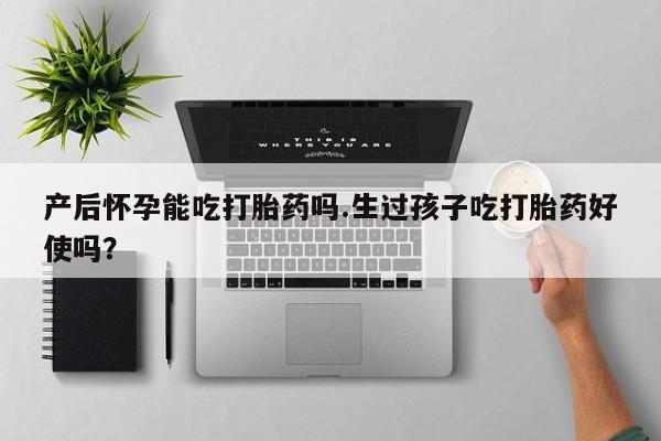 吃什么药可以流产堕胎、产后怀孕能吃打胎药吗.生过孩子吃打胎药好使吗？
