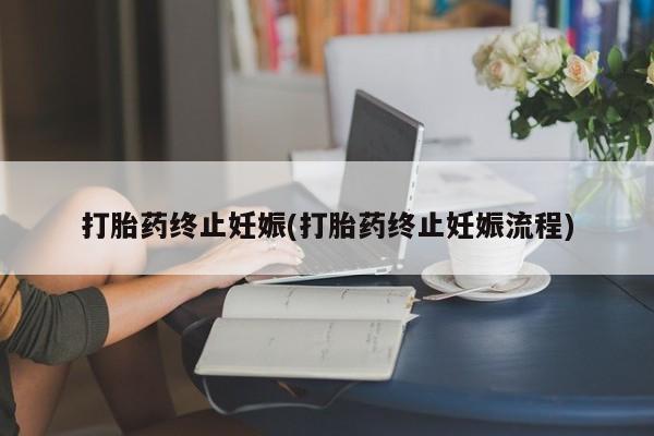 吃什么药可以流产堕胎、打胎药终止妊娠(打胎药终止妊娠流程)