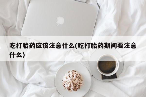 吃什么药可以流产堕胎、吃打胎药应该注意什么(吃打胎药期间要注意什么)
