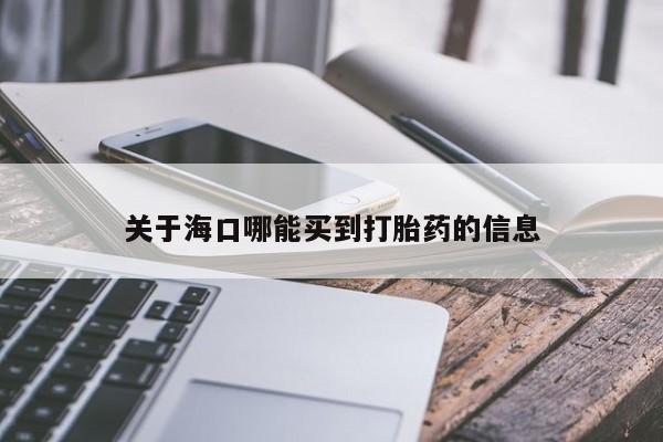 吃什么药可以流产堕胎、关于海口哪能买到打胎药的信息