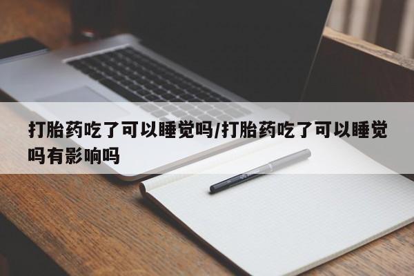 吃什么药可以流产堕胎、打胎药吃了可以睡觉吗/打胎药吃了可以睡觉吗有影响吗