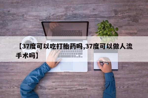 吃什么药可以流产堕胎、【37度可以吃打胎药吗,37度可以做人流手术吗】