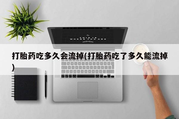 吃什么药可以流产堕胎、打胎药吃多久会流掉(打胎药吃了多久能流掉)