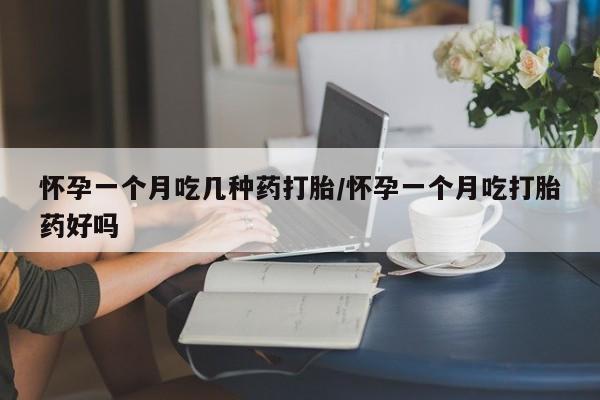 吃什么药可以流产堕胎、怀孕一个月吃几种药打胎/怀孕一个月吃打胎药好吗