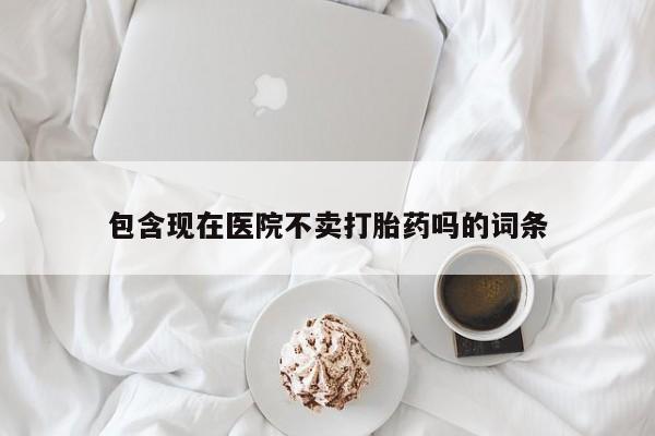 吃什么药可以流产堕胎、包含现在医院不卖打胎药吗的词条