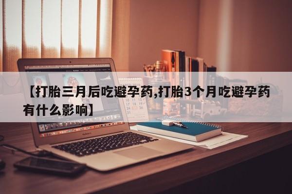 吃什么药可以流产堕胎、【打胎三月后吃避孕药,打胎3个月吃避孕药有什么影响】