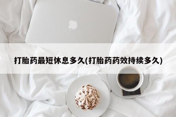 吃什么药可以流产堕胎、打胎药最短休息多久(打胎药药效持续多久)