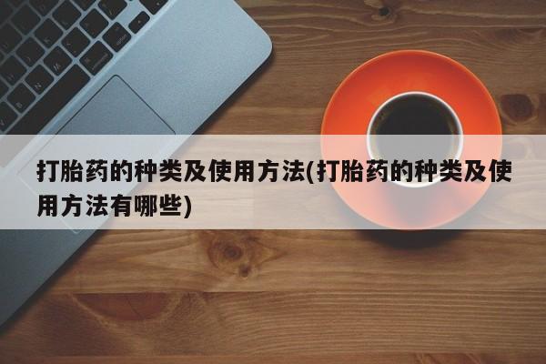 吃什么药可以流产堕胎、打胎药的种类及使用方法(打胎药的种类及使用方法有哪些)