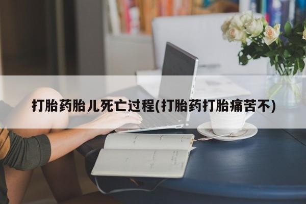 吃什么药可以流产堕胎、打胎药胎儿死亡过程(打胎药打胎痛苦不)