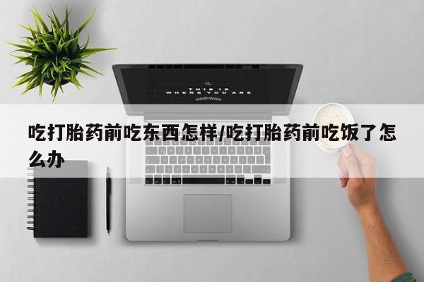 吃什么药可以流产堕胎、吃打胎药前吃东西怎样/吃打胎药前吃饭了怎么办