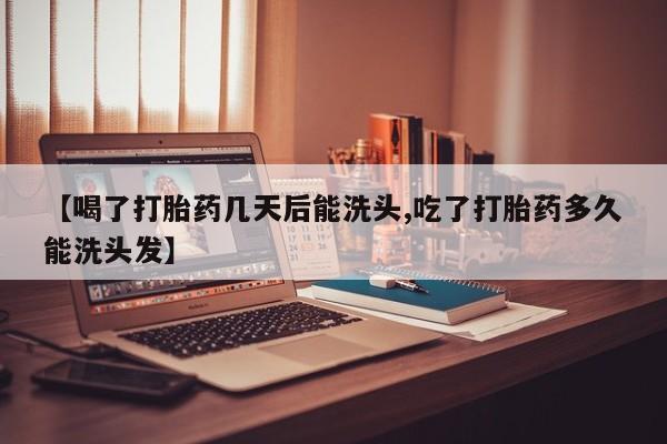 吃什么药可以流产堕胎、【喝了打胎药几天后能洗头,吃了打胎药多久能洗头发】