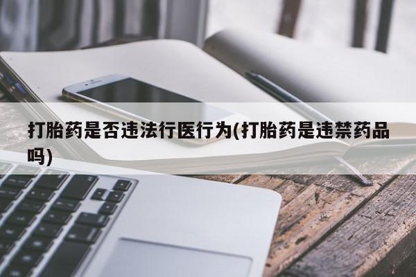 吃什么药可以流产堕胎、打胎药是否违法行医行为(打胎药是违禁药品吗)