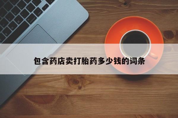 吃什么药可以流产堕胎、包含药店卖打胎药多少钱的词条