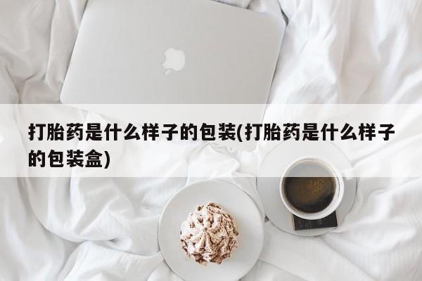 吃什么药可以流产堕胎、打胎药是什么样子的包装(打胎药是什么样子的包装盒)