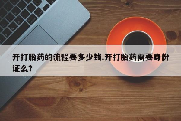 吃什么药可以流产堕胎、开打胎药的流程要多少钱.开打胎药需要身份证么？