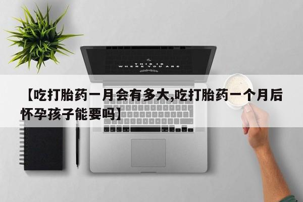 吃什么药可以流产堕胎、【吃打胎药一月会有多大,吃打胎药一个月后怀孕孩子能要吗】