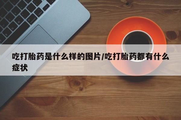 吃什么药可以流产堕胎、吃打胎药是什么样的图片/吃打胎药都有什么症状