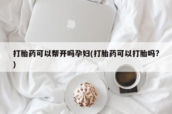 吃什么药可以流产堕胎、打胎药可以帮开吗孕妇(打胎药可以打胎吗?)