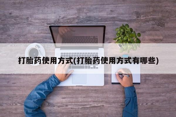 吃什么药可以流产堕胎、打胎药使用方式(打胎药使用方式有哪些)