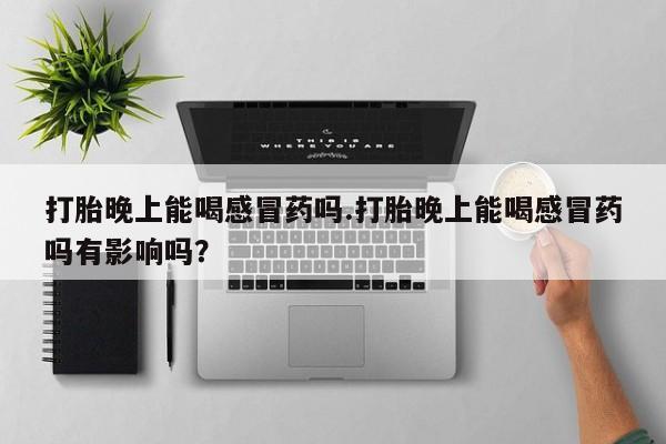 吃什么药可以流产堕胎、打胎晚上能喝感冒药吗.打胎晚上能喝感冒药吗有影响吗？