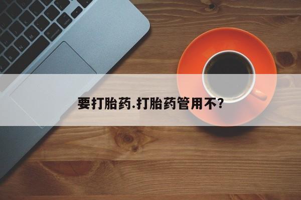 吃什么药可以流产堕胎、要打胎药.打胎药管用不？