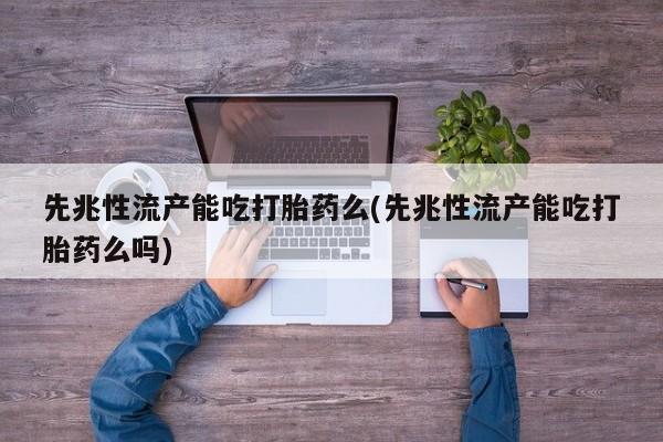 吃什么药可以流产堕胎、先兆性流产能吃打胎药么(先兆性流产能吃打胎药么吗)