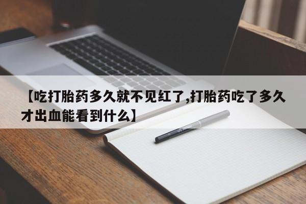 吃什么药可以流产堕胎、【吃打胎药多久就不见红了,打胎药吃了多久才出血能看到什么】