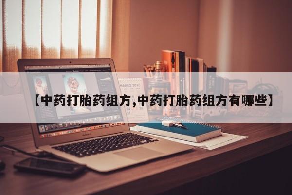 吃什么药可以流产堕胎、【中药打胎药组方,中药打胎药组方有哪些】