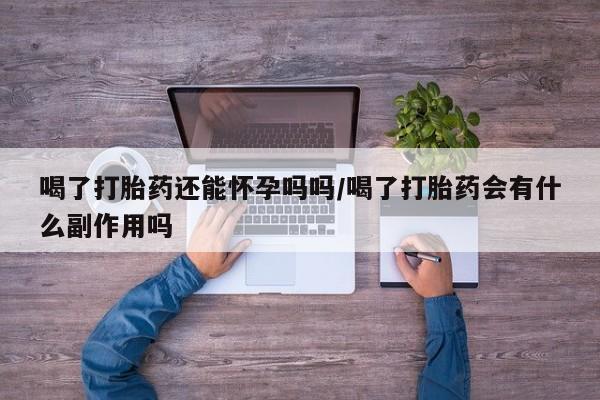 吃什么药可以流产堕胎、喝了打胎药还能怀孕吗吗/喝了打胎药会有什么副作用吗
