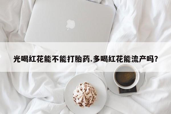 吃什么药可以流产堕胎、光喝红花能不能打胎药.多喝红花能流产吗？