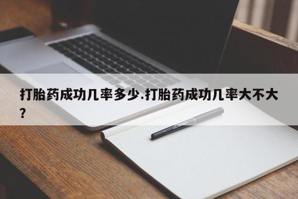 吃什么药可以流产堕胎、打胎药成功几率多少.打胎药成功几率大不大？
