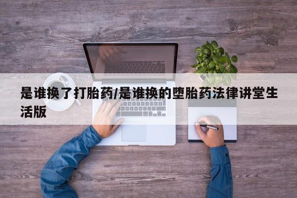 吃什么药可以流产堕胎、是谁换了打胎药/是谁换的堕胎药法律讲堂生活版