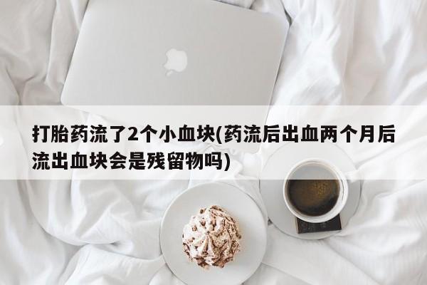 吃什么药可以流产堕胎、打胎药流了2个小血块(药流后出血两个月后流出血块会是残留物吗)