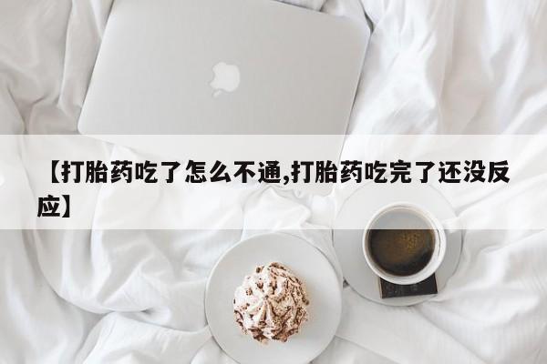 吃什么药可以流产堕胎、【打胎药吃了怎么不通,打胎药吃完了还没反应】